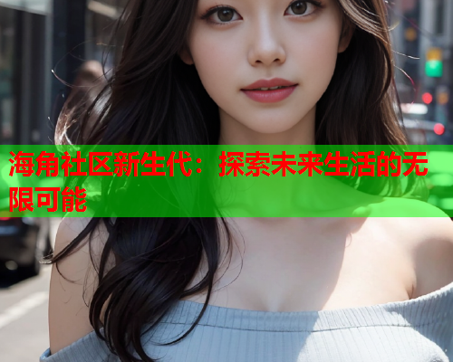 海角社区新生代：探索未来生活的无限可能  第1张