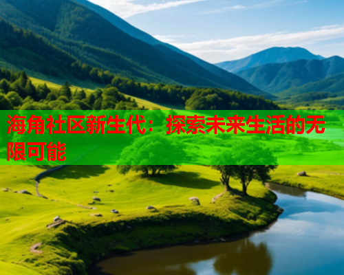 海角社区新生代：探索未来生活的无限可能  第2张