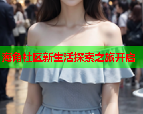 海角社区新生活探索之旅开启  第1张