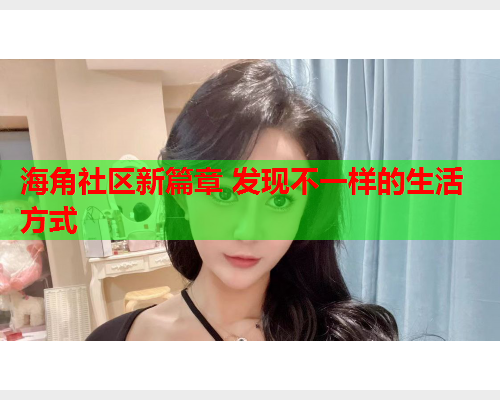 海角社区新篇章 发现不一样的生活方式  第2张