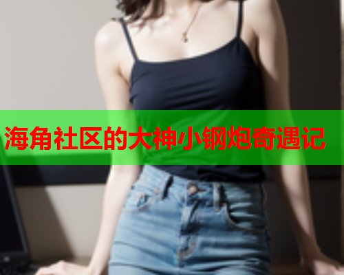 海角社区的大神小钢炮奇遇记  第2张
