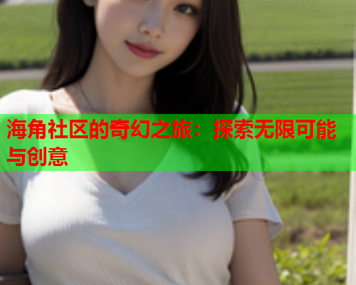 海角社区的奇幻之旅：探索无限可能与创意  第2张