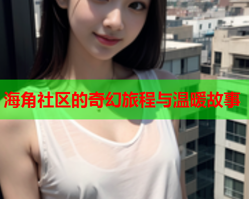 海角社区的奇幻旅程与温暖故事  第1张