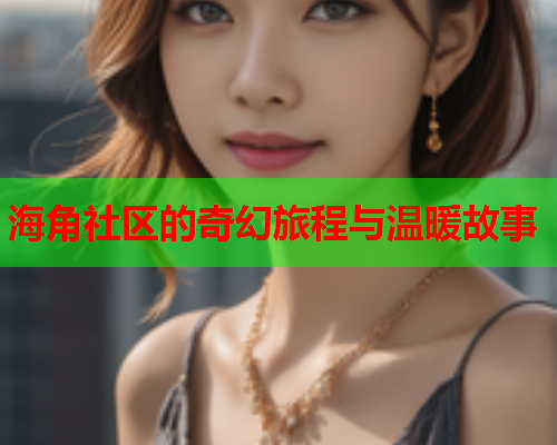 海角社区的奇幻旅程与温暖故事  第2张