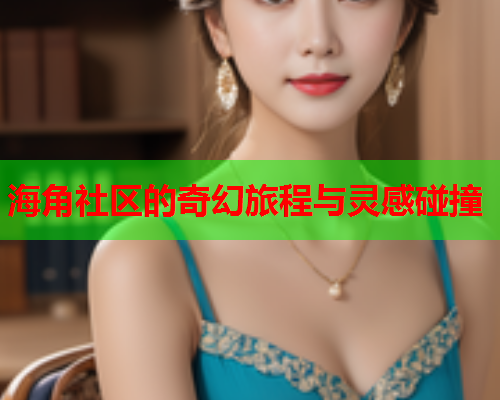 海角社区的奇幻旅程与灵感碰撞  第1张