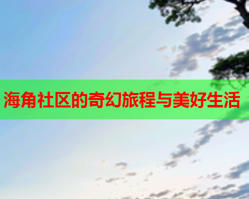 海角社区的奇幻旅程与美好生活  第2张