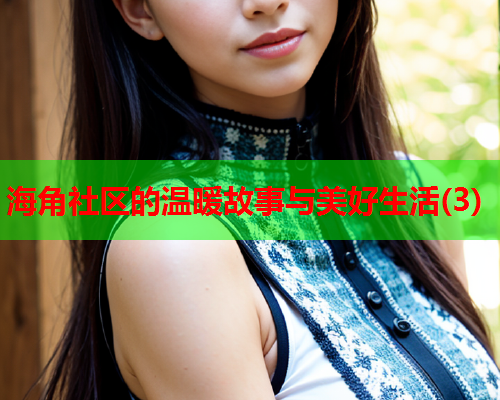 海角社区的温暖故事与美好生活(3)  第1张