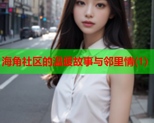 海角社区的温暖故事与邻里情(1)  第1张