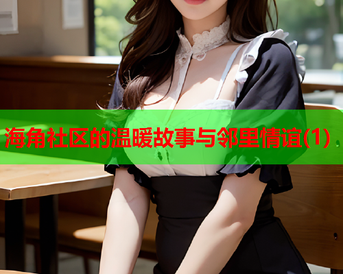 海角社区的温暖故事与邻里情谊(1)  第1张