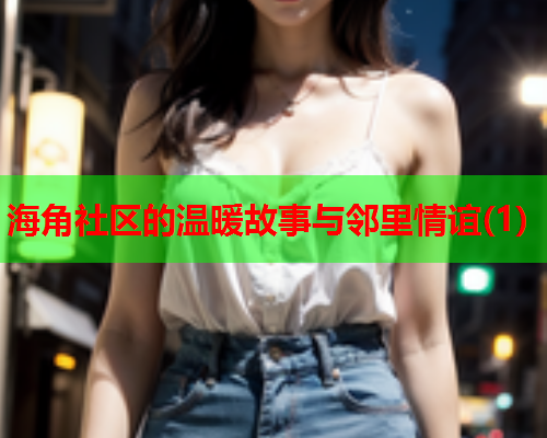 海角社区的温暖故事与邻里情谊(1)  第2张