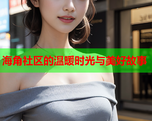海角社区的温暖时光与美好故事  第1张