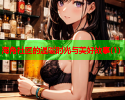 海角社区的温暖时光与美好故事(1)  第1张