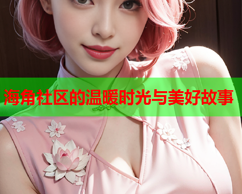 海角社区的温暖时光与美好故事  第2张