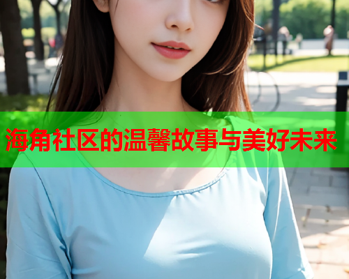 海角社区的温馨故事与美好未来  第1张