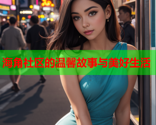海角社区的温馨故事与美好生活  第1张