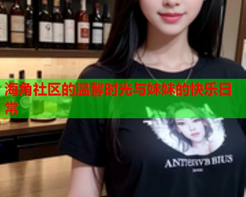 海角社区的温馨时光与妹妹的快乐日常  第1张