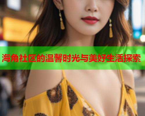 海角社区的温馨时光与美好生活探索  第1张