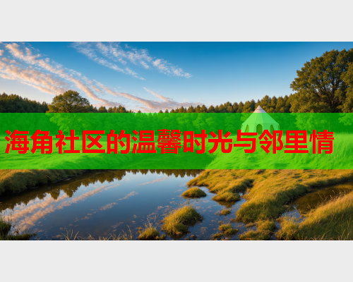 海角社区的温馨时光与邻里情  第1张