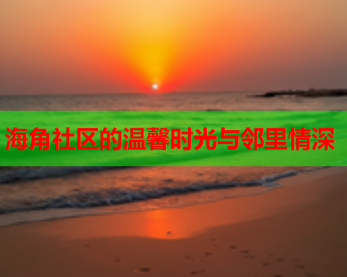 海角社区的温馨时光与邻里情深  第2张