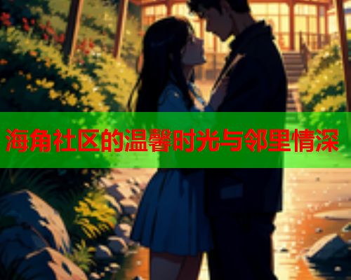 海角社区的温馨时光与邻里情深  第1张