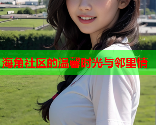 海角社区的温馨时光与邻里情  第2张