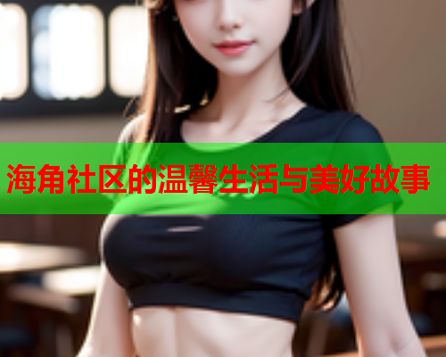 海角社区的温馨生活与美好故事  第1张
