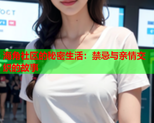 海角社区的秘密生活：禁忌与亲情交织的故事  第2张
