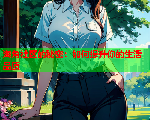 海角社区的秘密：如何提升你的生活品质  第1张