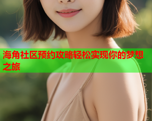 海角社区预约攻略轻松实现你的梦想之旅  第2张