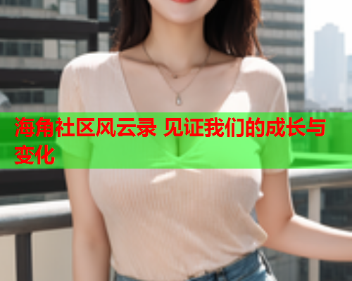 海角社区风云录 见证我们的成长与变化  第1张