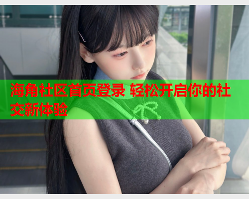 海角社区首页登录 轻松开启你的社交新体验  第2张