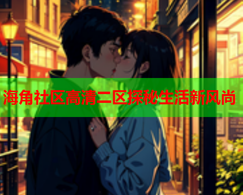 海角社区高清二区探秘生活新风尚  第1张