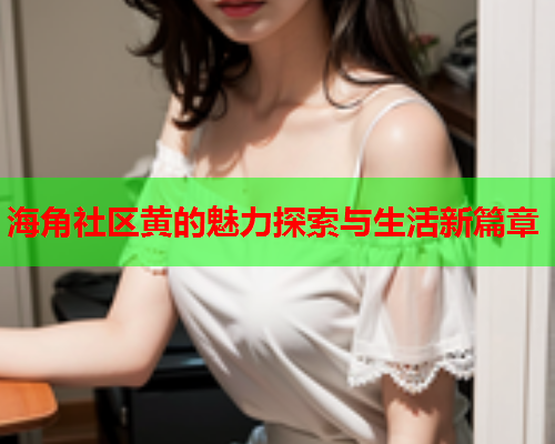 海角社区黄的魅力探索与生活新篇章  第1张