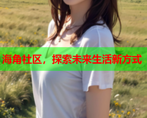 海角社区，探索未来生活新方式  第1张