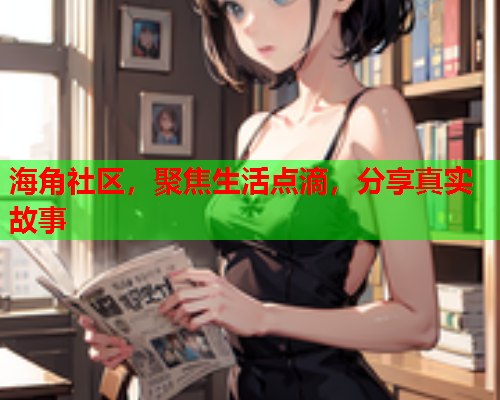 海角社区，聚焦生活点滴，分享真实故事  第1张