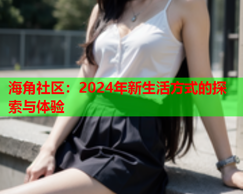 海角社区：2024年新生活方式的探索与体验  第1张