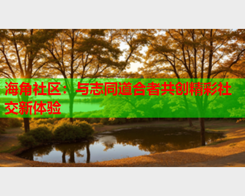 海角社区：与志同道合者共创精彩社交新体验  第1张