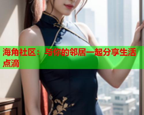 海角社区：与你的邻居一起分享生活点滴  第2张