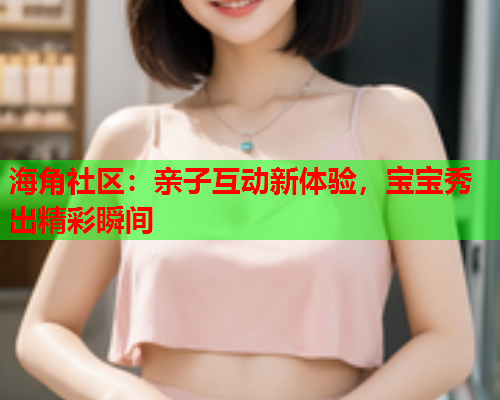 海角社区：亲子互动新体验，宝宝秀出精彩瞬间  第2张