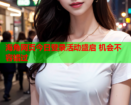 海角网页今日登录活动盛启 机会不容错过  第1张