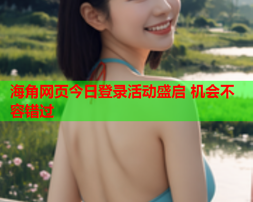 海角网页今日登录活动盛启 机会不容错过  第2张