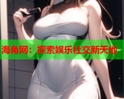海角网：探索娱乐社交新天地  第1张