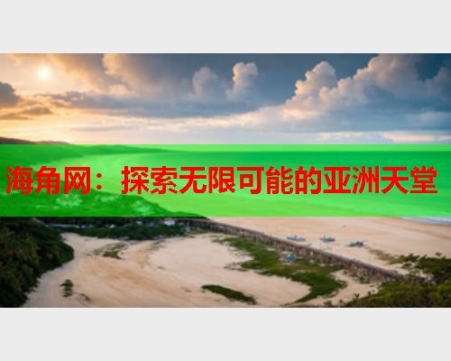 海角网：探索无限可能的亚洲天堂  第1张