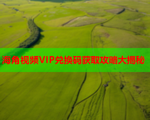 海角视频VIP兑换码获取攻略大揭秘  第1张