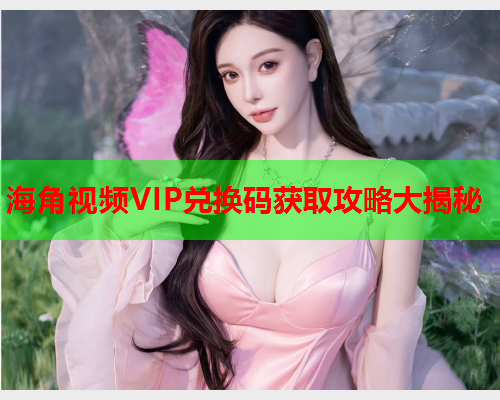 海角视频VIP兑换码获取攻略大揭秘  第2张
