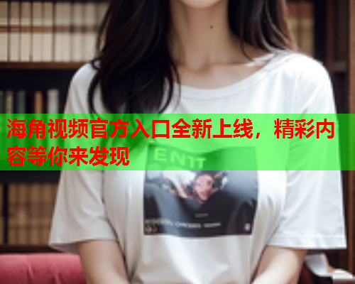 海角视频官方入口全新上线，精彩内容等你来发现  第1张