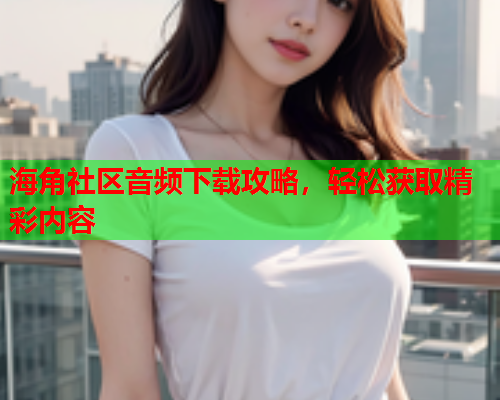 海角社区音频下载攻略，轻松获取精彩内容  第1张