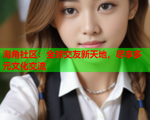 海角社区：全球交友新天地，尽享多元文化交流  第1张