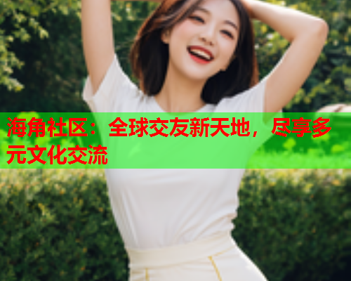 海角社区：全球交友新天地，尽享多元文化交流  第2张