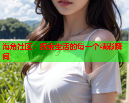 海角社区：探索生活的每一个精彩瞬间  第1张